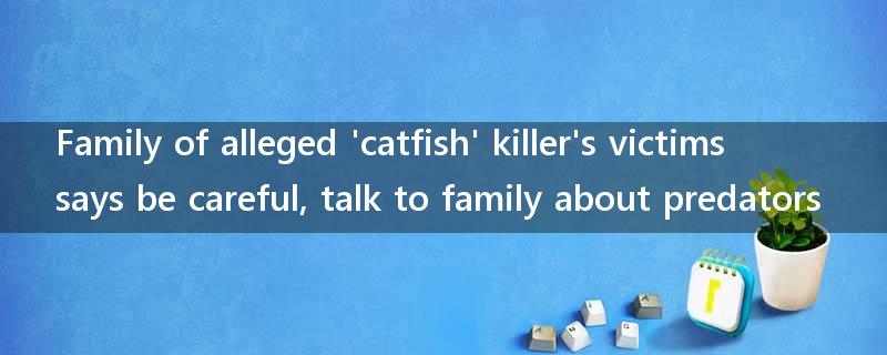 Family of alleged 'catfish' killer's victims says be careful, talk to family about predators